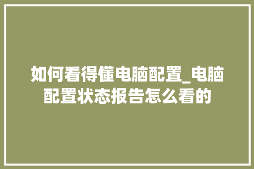 如何看得懂电脑配置_电脑配置状态报告怎么看的