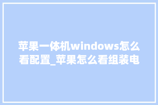 苹果一体机windows怎么看配置_苹果怎么看组装电脑配置参数