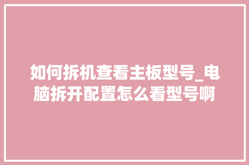 如何拆机查看主板型号_电脑拆开配置怎么看型号啊 如何拆机查看主板型号_电脑拆开配置怎么看型号啊