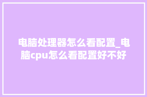 电脑处理器怎么看配置_电脑cpu怎么看配置好不好 电脑处理器怎么看配置_电脑cpu怎么看配置好不好