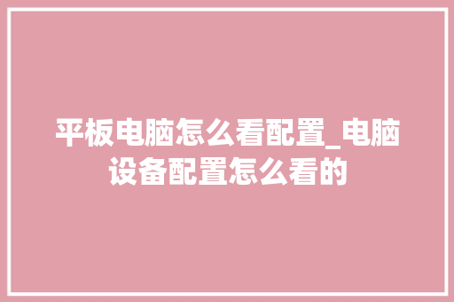 平板电脑怎么看配置_电脑设备配置怎么看的