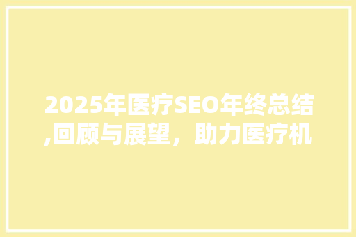 2025年医疗SEO年终总结,回顾与展望，助力医疗机构乘风破浪