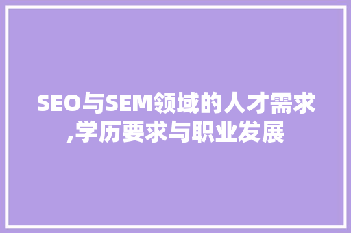 SEO与SEM领域的人才需求,学历要求与职业发展 SEO与SEM领域的人才需求,学历要求与职业发展