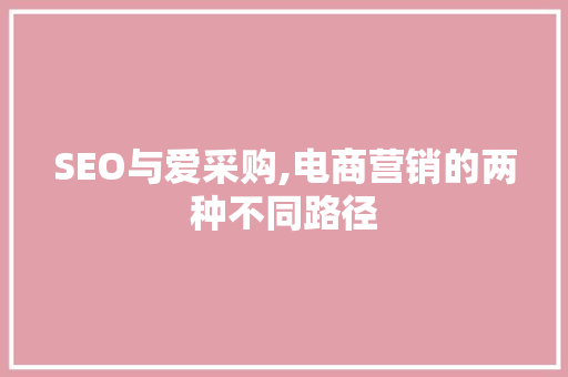 SEO与爱采购,电商营销的两种不同路径 SEO与爱采购,电商营销的两种不同路径