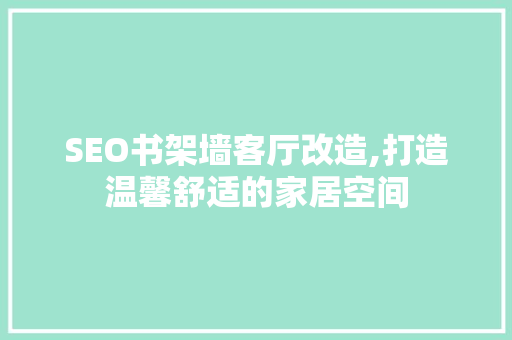 SEO书架墙客厅改造,打造温馨舒适的家居空间
