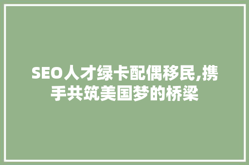 SEO人才绿卡配偶移民,携手共筑美国梦的桥梁