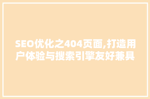 SEO优化之404页面,打造用户体验与搜索引擎友好兼具的页面