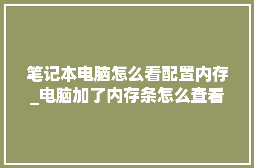 笔记本电脑怎么看配置内存_电脑加了内存条怎么查看 电脑故障维修