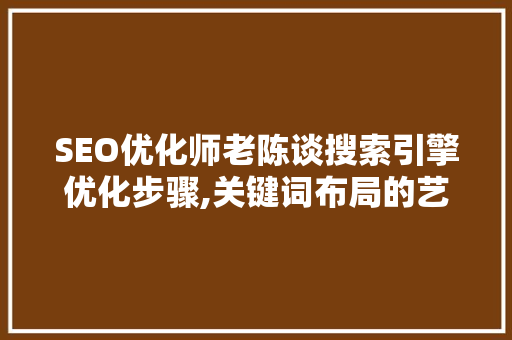 SEO优化师老陈谈搜索引擎优化步骤,关键词布局的艺术与科学 电脑基础