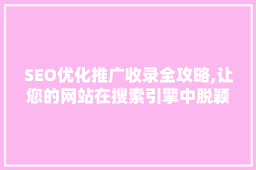 SEO优化推广收录全攻略,让您的网站在搜索引擎中脱颖而出