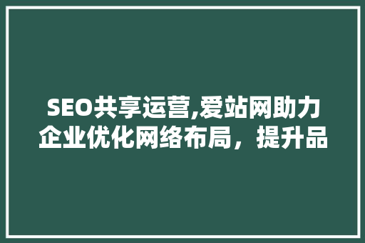 SEO共享运营,爱站网助力企业优化网络布局，提升品牌影响力