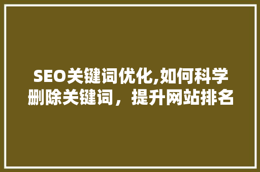 SEO关键词优化,如何科学删除关键词，提升网站排名