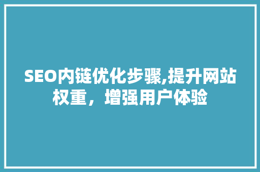 SEO内链优化步骤,提升网站权重，增强用户体验