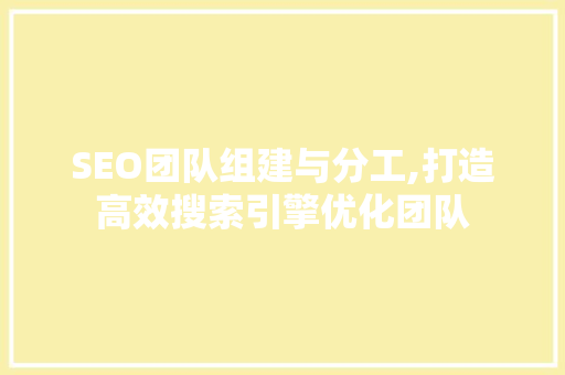 SEO团队组建与分工,打造高效搜索引擎优化团队