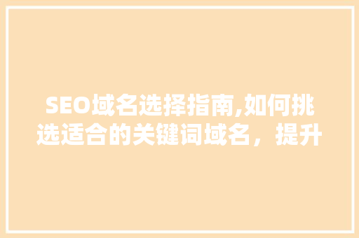 SEO域名选择指南,如何挑选适合的关键词域名,提升网站排名 SEO域名选择指南,如何挑选适合的关键词域名,提升网站排名