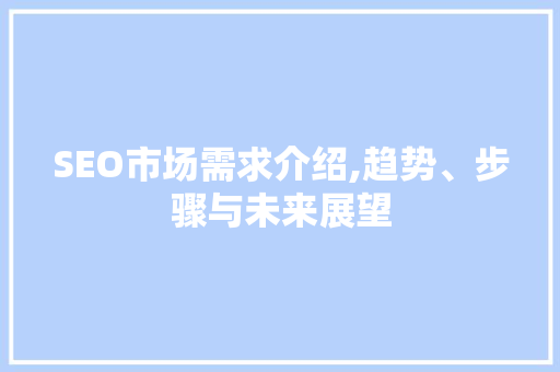 SEO市场需求介绍,趋势、步骤与未来展望