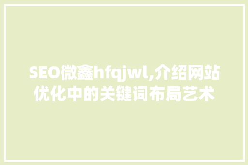 SEO微鑫hfqjwl,介绍网站优化中的关键词布局艺术 SEO微鑫hfqjwl,介绍网站优化中的关键词布局艺术