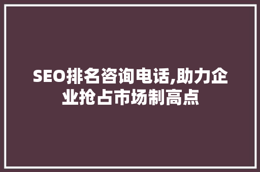 SEO排名咨询电话,助力企业抢占市场制高点 SEO排名咨询电话,助力企业抢占市场制高点