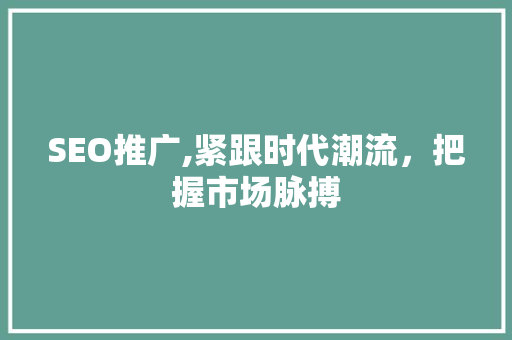 SEO推广,紧跟时代潮流，把握市场脉搏