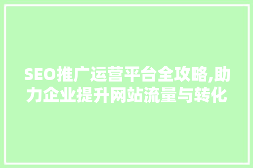 SEO推广运营平台全攻略,助力企业提升网站流量与转化率