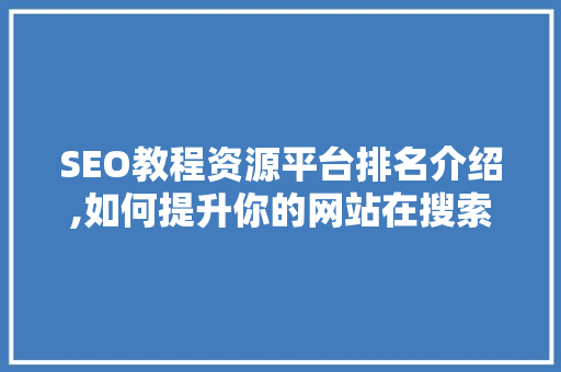 SEO教程资源平台排名介绍,如何提升你的网站在搜索引擎中的排名 操作系统