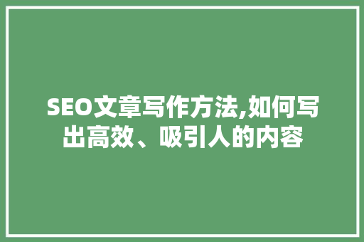 SEO文章写作方法,如何写出高效、吸引人的内容