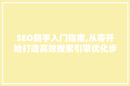 SEO新手入门指南,从零开始打造高效搜索引擎优化步骤