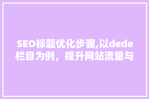SEO标题优化步骤,以dede栏目为例，提升网站流量与用户满意度