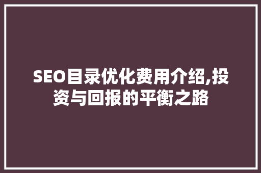 SEO目录优化费用介绍,投资与回报的平衡之路 SEO目录优化费用介绍,投资与回报的平衡之路