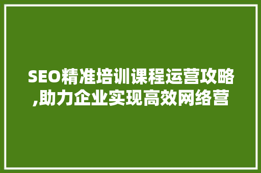 SEO精准培训课程运营攻略,助力企业实现高效网络营销