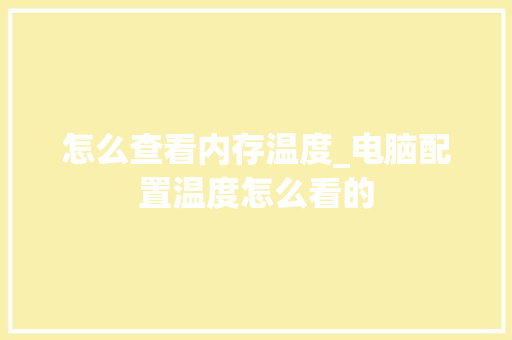 怎么查看内存温度_电脑配置温度怎么看的