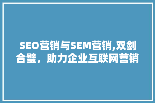 SEO营销与SEM营销,双剑合璧,助力企业互联网营销新篇章 编程语言 SEO营销与SEM营销,双剑合璧,助力企业互联网营销新篇章 编程语言