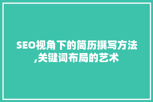 SEO视角下的简历撰写方法,关键词布局的艺术
