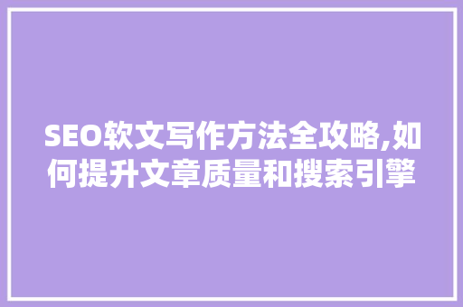 SEO软文写作方法全攻略,如何提升文章质量和搜索引擎排名