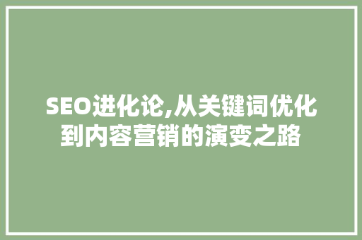 SEO进化论,从关键词优化到内容营销的演变之路