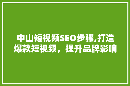 中山短视频SEO步骤,打造爆款短视频，提升品牌影响力