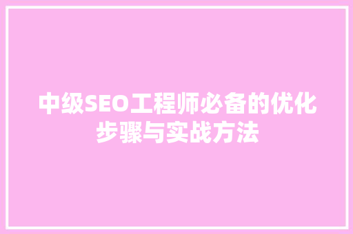 中级SEO工程师必备的优化步骤与实战方法