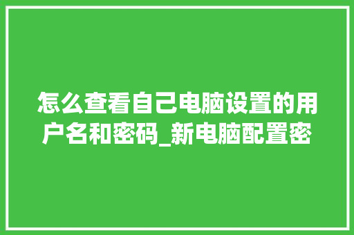 怎么查看自己电脑设置的用户名和密码_新电脑配置密码怎么看啊