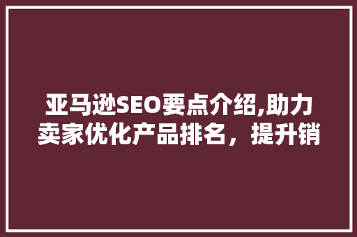 亚马逊SEO要点介绍,助力卖家优化产品排名，提升销量