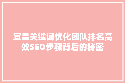 宜昌关键词优化团队排名高效SEO步骤背后的秘密 宜昌关键词优化团队排名高效SEO步骤背后的秘密