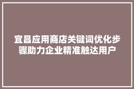 宜昌应用商店关键词优化步骤助力企业精准触达用户 宜昌应用商店关键词优化步骤助力企业精准触达用户