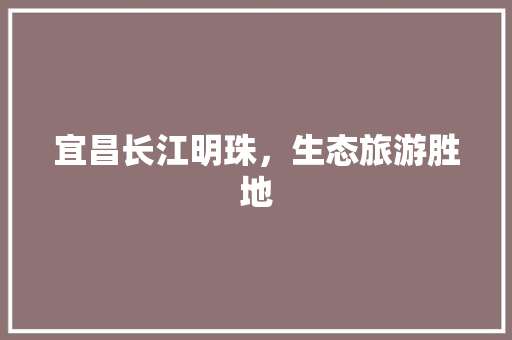 宜昌长江明珠,生态旅游胜地 电脑基础 宜昌长江明珠,生态旅游胜地 电脑基础