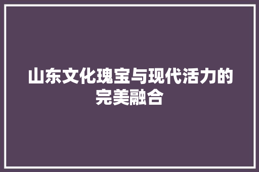 山东文化瑰宝与现代活力的完美融合
