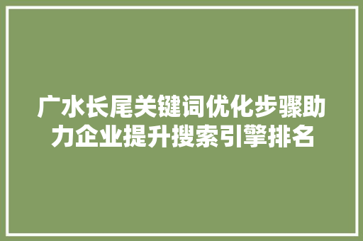 广水长尾关键词优化步骤助力企业提升搜索引擎排名