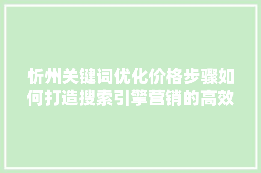 忻州关键词优化价格步骤如何打造搜索引擎营销的高效利器