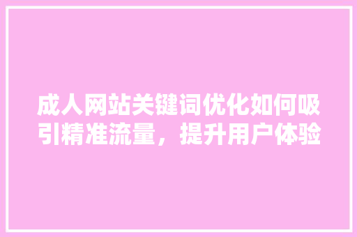 成人网站关键词优化如何吸引精准流量,提升用户体验 操作系统 成人网站关键词优化如何吸引精准流量,提升用户体验 操作系统