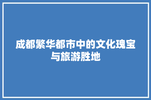成都繁华都市中的文化瑰宝与旅游胜地