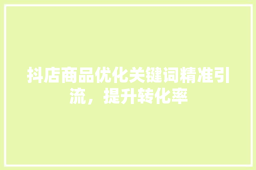 抖店商品优化关键词精准引流，提升转化率