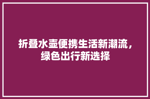 折叠水壶便携生活新潮流，绿色出行新选择
