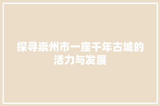 探寻崇州市一座千年古城的活力与发展